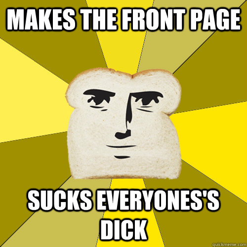 Makes the front page sucks everyones's dick  Breadfriend