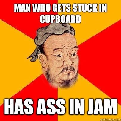 Man who gets stuck in cupboard Has ass in jam  Confucius says