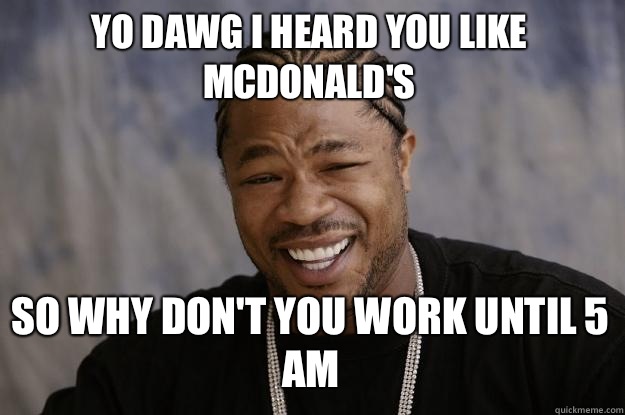 YO DAWG I HEARD YOU LIKE MCDONALD'S  so Why don't you work until 5 AM  Xzibit meme