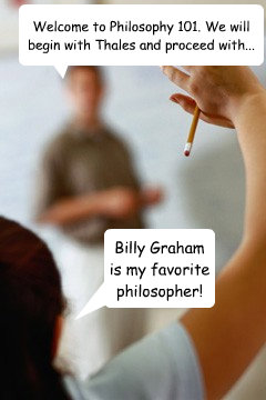 Welcome to Philosophy 101. We will begin with Thales and proceed with... Billy Graham is my favorite philosopher!  