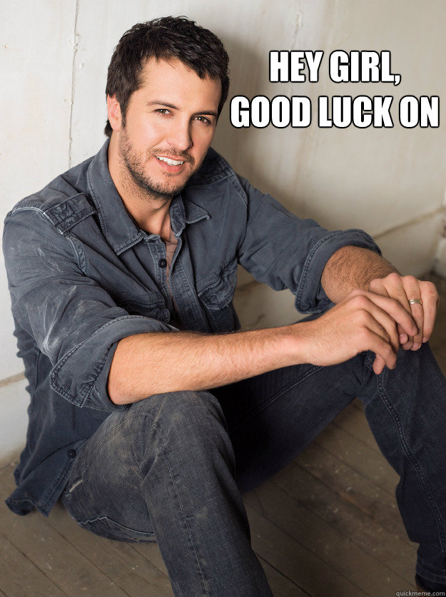 Hey girl,
Good luck on your exam. I believe in you.   Luke Bryan Hey Girl