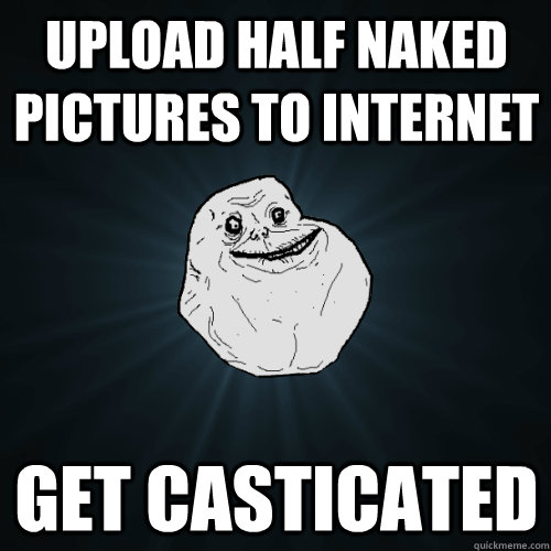 Upload half Naked pictures to internet Get casticated  Forever Alone