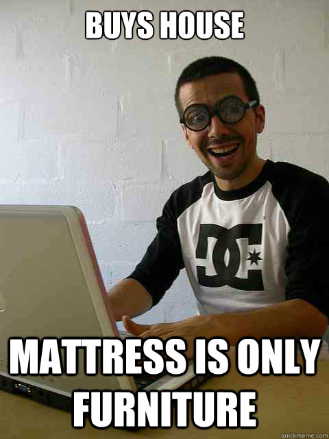 buys house mattress is only furniture  Emotionally Retarded Software Developer