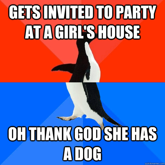 Gets invited to party at a girl's house OH THANK GOD SHE HAS A DOG  Socially Awesome Awkward Penguin
