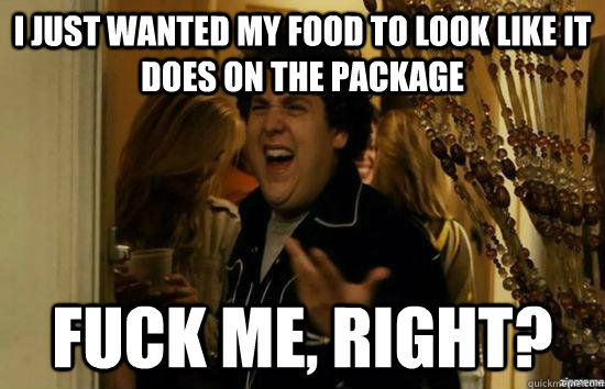 I just wanted my food to look like it does on the package fuck me, right?  fuckmeright