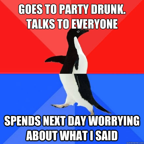 Goes to party drunk. Talks to everyone spends next day worrying about what i said  Socially Awksome Penguin