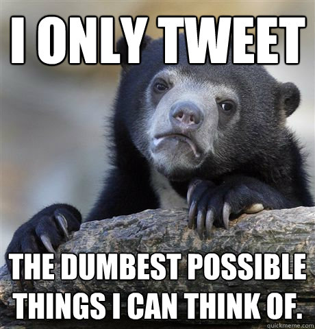 I only Tweet The dumbest possible things i can think of.  Confession Bear