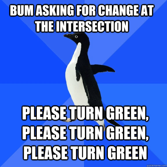 bum asking for change at the intersection please turn green, please turn green, please turn green  Socially Awkward Penguin