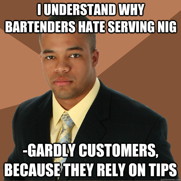 I understand why bartenders hate serving Nig -gardly customers, because they rely on tips  Successful Black Man