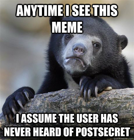 Anytime I see this meme I assume the user has never heard of PostSecret  Confession Bear