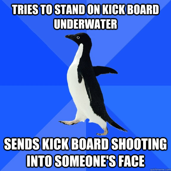 Tries to stand on kick board underwater sends kick board shooting into someone's face  Socially Awkward Penguin