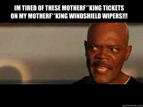 Im tired of these motherf**king tickets on my motherf**king windshield wipers!!!  Angry Samuel Jackson