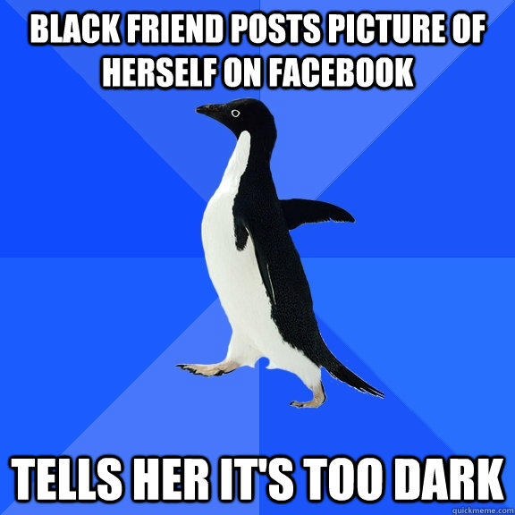 Black friend posts picture of herself on facebook tells her it's too dark  Socially Awkward Penguin