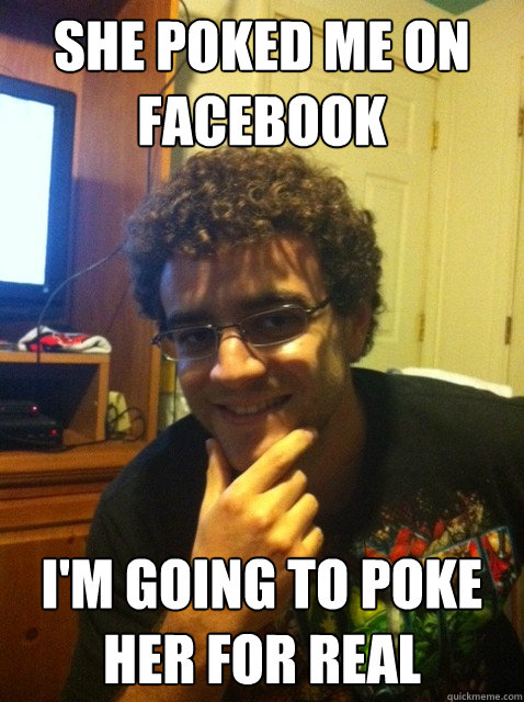 She poked me on Facebook I'm going to poke her for real - She poked me on Facebook I'm going to poke her for real  Over confident nerd