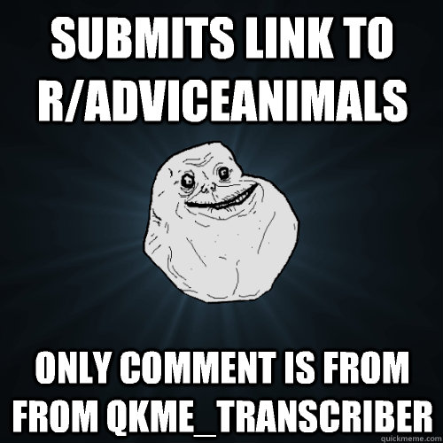 Submits link to r/adviceanimals only comment is from from qkme_transcriber  Forever Alone