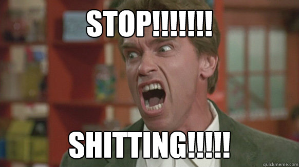 Stop!!!!!!! Shitting!!!!!  