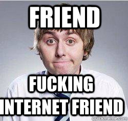 FRIEND FUCKING INTERNET FRIEND    
