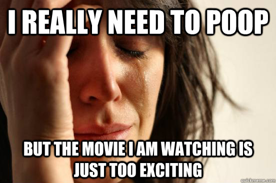 I really need to poop but the movie i am watching is just too exciting  First World Problems