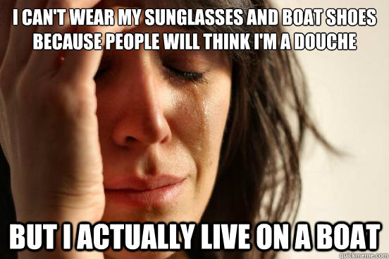I can't wear my sunglasses and boat shoes because people will think I'm a douche But I actually live on a boat  First World Problems