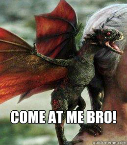  COME AT ME BRO!  Drogon Come at Me Bro