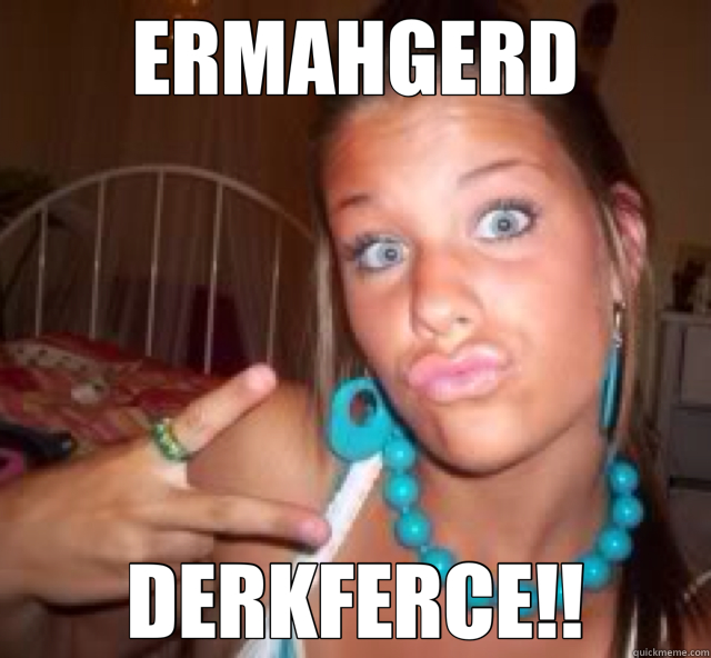 ERMAHGERD DERKFERCE!!  