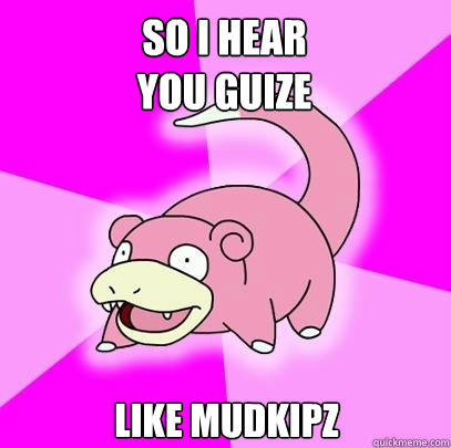 So I hear
you guize like mudkipz  Slowpoke