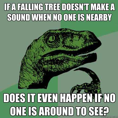 If a falling tree doesn't make a sound when no one is nearby Does it even happen if no one is around to see? - If a falling tree doesn't make a sound when no one is nearby Does it even happen if no one is around to see?  Philosoraptor