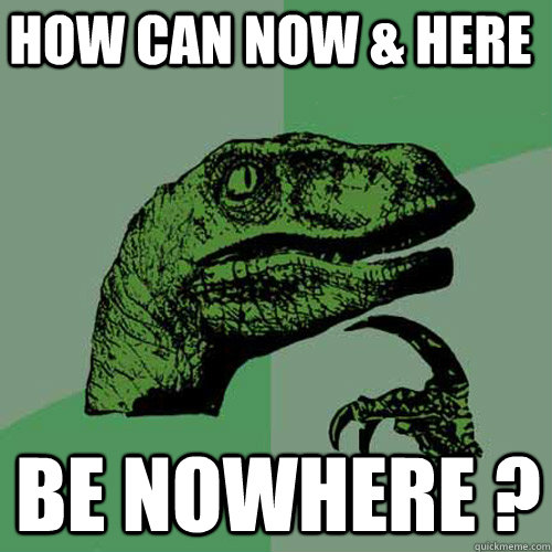 How can NOW & HERE be NOWHERE ?  Philosoraptor