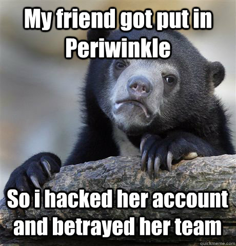 My friend got put in Periwinkle So i hacked her account and betrayed her team  Confession Bear