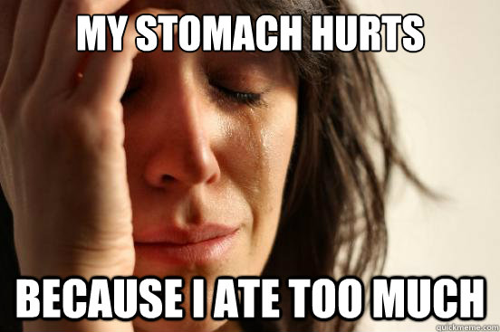 My stomach hurts  Because I ate too much  First World Problems