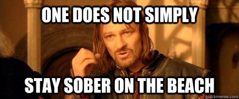 One does not simply Stay sober on the beach  One Does Not Simply