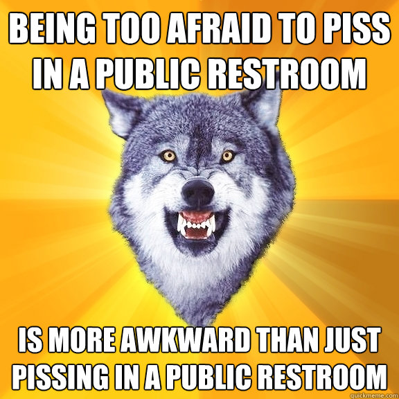 Being too afraid to piss in a public restroom is more awkward than just pissing in a public restroom  Courage Wolf