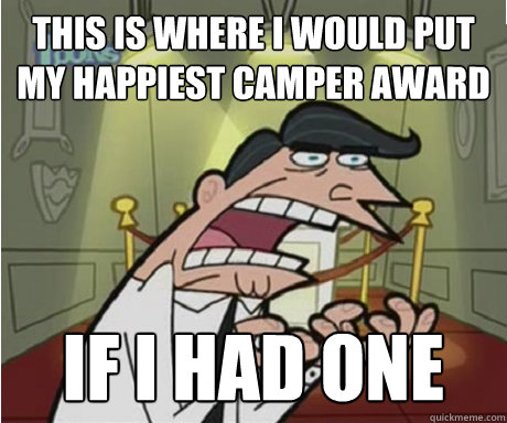 This is where I would Put my happiest Camper award if i had one  if i had one aka timmys dad