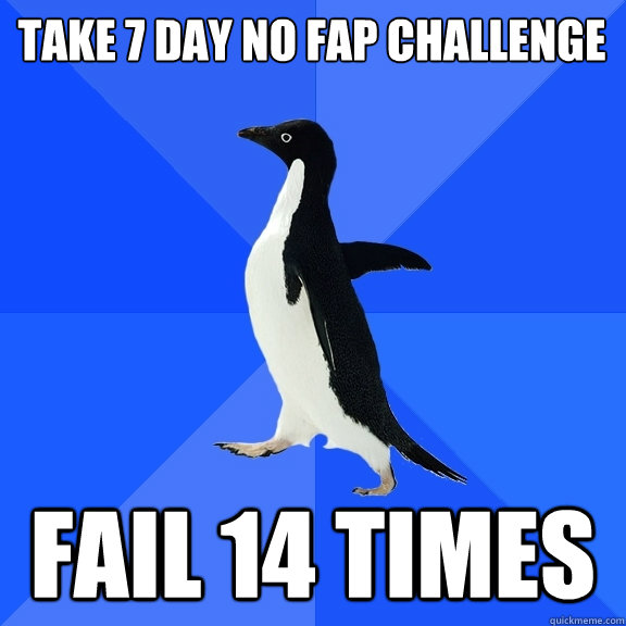 Take 7 day no fap challenge Fail 14 times - Take 7 day no fap challenge Fail 14 times  Socially Awkward Penguin