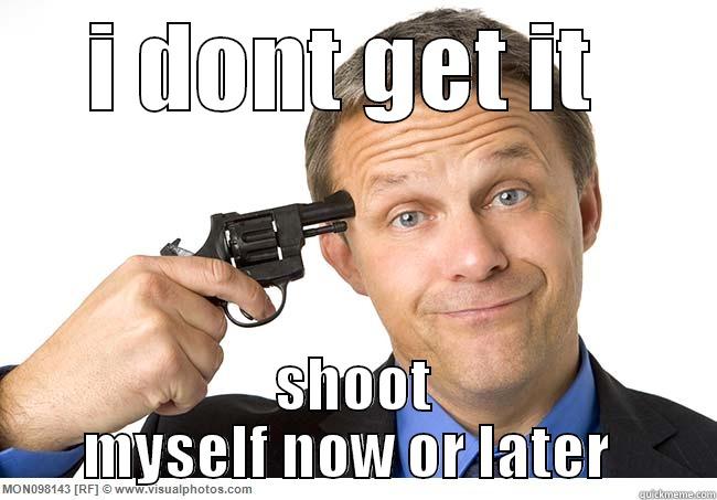 I DONT GET IT  SHOOT MYSELF NOW OR LATER  Misc