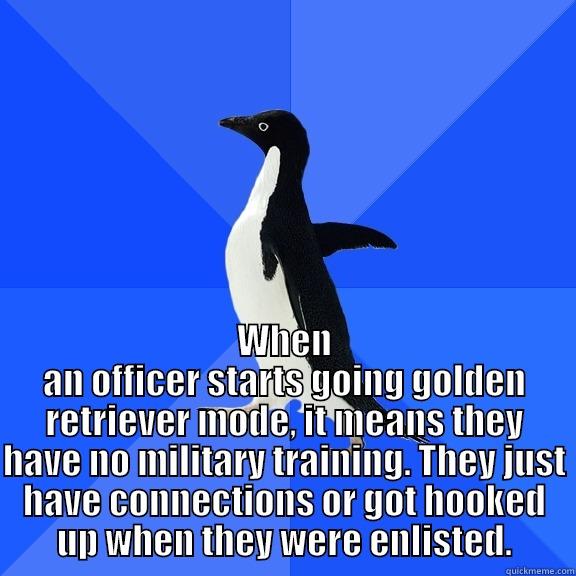  WHEN AN OFFICER STARTS GOING GOLDEN RETRIEVER MODE, IT MEANS THEY HAVE NO MILITARY TRAINING. THEY JUST HAVE CONNECTIONS OR GOT HOOKED UP WHEN THEY WERE ENLISTED. Socially Awkward Penguin