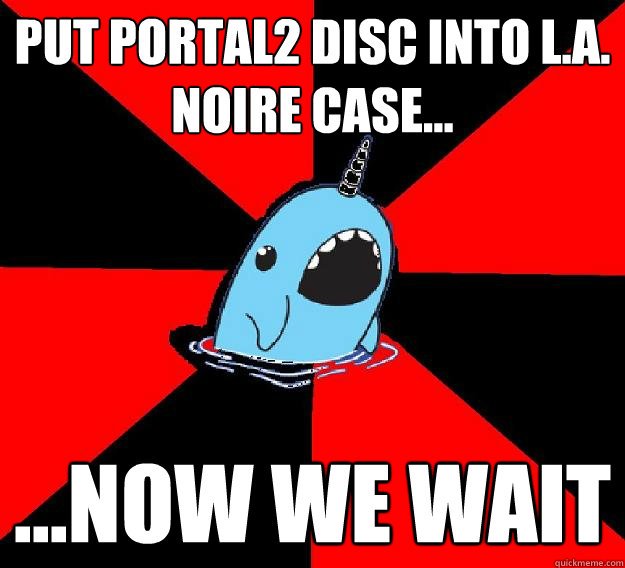 put portal2 disc into l.a. noire case... ...now we wait  