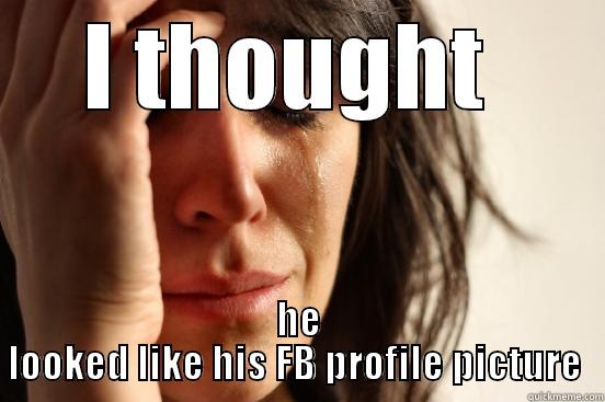 I thought  - I THOUGHT  HE LOOKED LIKE HIS FB PROFILE PICTURE  First World Problems