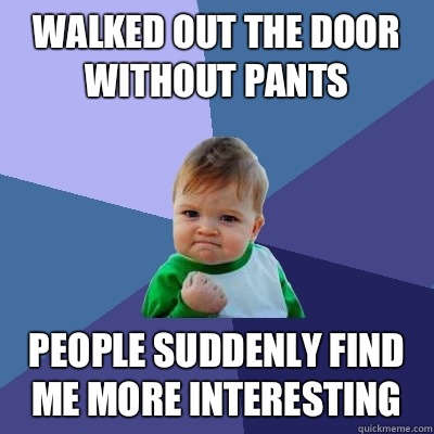 Walked out the door without pants People suddenly find me more interesting  Success Kid