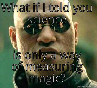 WHAT IF I TOLD YOU SCIENCE IS ONLY A WAY OF MEASURING MAGIC? Matrix Morpheus