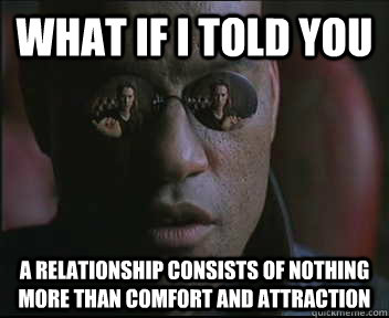 What if I told you A relationship consists of nothing more than comfort and attraction  Morpheus SC