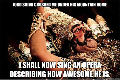Lord Shiva crushed me under his mountain home. I shall now sing an opera describing how awesome he is. - Lord Shiva crushed me under his mountain home. I shall now sing an opera describing how awesome he is.  Dramatic Ravana