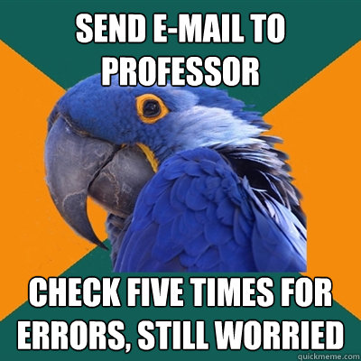 Send e-mail to professor Check five times for errors, still worried  Paranoid Parrot