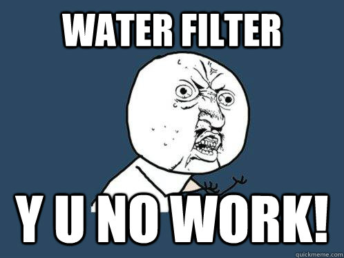 Water Filter y u no Work!  Y U No