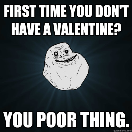 First time you don't have a valentine? You poor thing.  Forever Alone