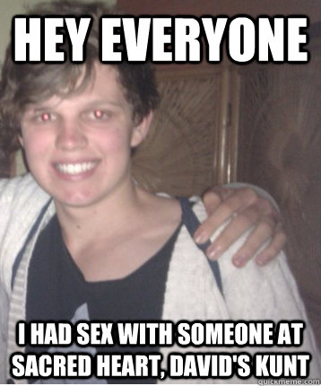 Hey EVERYONE I had sex with someone at Sacred Heart, david's kunt  Monkey-Fucker Matt