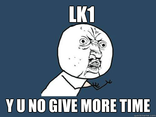 LK1 y u no give more time  Y U No