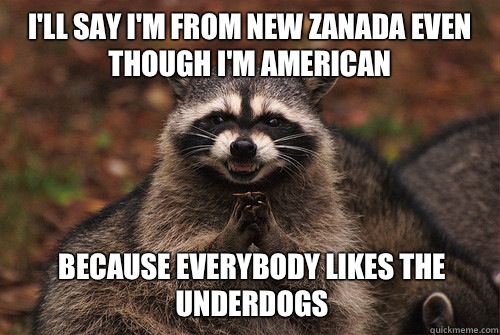 I'll say I'm from new zanada even though I'm American Because everybody likes the underdogs  Insidious Racoon 2