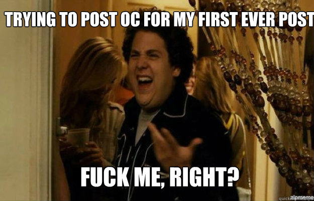 trying to post OC for my first ever post FUCK ME, RIGHT?  fuck me right