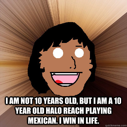  I am not 10 years old, but i am a 10 year old halo reach playing Mexican. i win in life.  -  I am not 10 years old, but i am a 10 year old halo reach playing Mexican. i win in life.   Resourceful Mexican